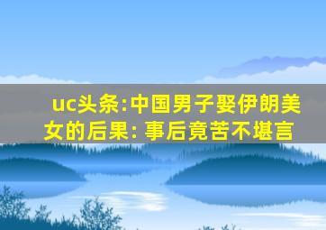 uc头条:中国男子娶伊朗美女的后果: 事后竟苦不堪言